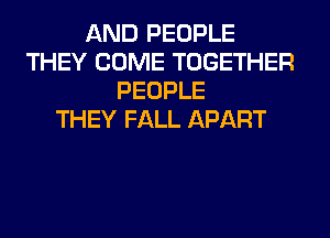 AND PEOPLE
THEY COME TOGETHER
PEOPLE
THEY FALL APART
