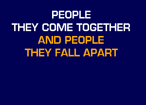 PEOPLE
THEY COME TOGETHER
AND PEOPLE
THEY FALL APART