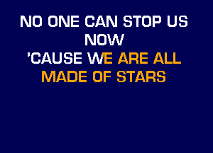 NO ONE CAN STOP US
NOW
'CAUSE WE ARE ALL

MADE OF STARS