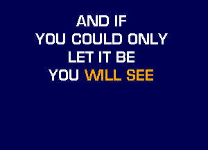 AND IF
YOU COULD ONLY
LET IT BE

YOU 1WILL SEE