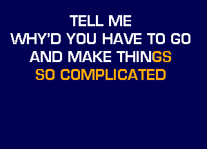 TELL ME
VVHY'D YOU HAVE TO GO
AND MAKE THINGS
SO COMPLICATED