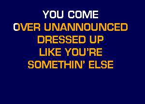 YOU COME
OVER UNANNOUNCED
DRESSED UP
LIKE YOU'RE
SOMETHIN' ELSE