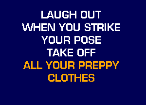 LAUGH OUT
WHEN YOU STRIKE
YOUR POSE
TAKE OFF
ALL YOUR PREPPY
CLOTHES