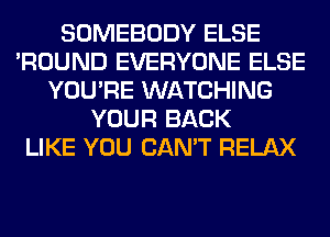 SOMEBODY ELSE
'ROUND EVERYONE ELSE
YOU'RE WATCHING
YOUR BACK
LIKE YOU CAN'T RELAX