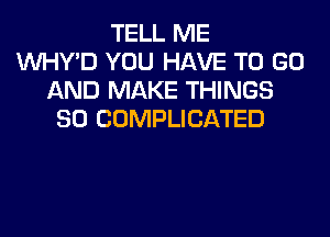 TELL ME
VVHY'D YOU HAVE TO GO
AND MAKE THINGS
SO COMPLICATED