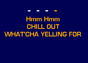 Hmm Hmm
CHILL OUT

WHAT'CHA YELLING FOR