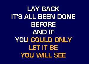 LAY BACK
ITS ALL BEEN DONE
BEFORE
AND IF
YOU COULD ONLY
LET IT BE
YOU WILL SEE