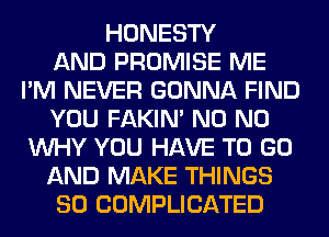 HONESTY
AND PROMISE ME
I'M NEVER GONNA FIND
YOU FAKIN' N0 N0
WHY YOU HAVE TO GO
AND MAKE THINGS
SO COMPLICATED