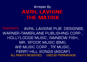Written Byi

AVRIL LAVIGNE PUB. DESIGNEE,
WARNER-TAMERLANE PUBLISHING CORP,
HDLLYLDDGE MUSIC, RAINBOW FISH,
MR. SPDDK MUSIC EBMIJ.

WB MUSIC CORP, TIX MUSIC,

FERRY HILL SONGS EASCAPJ
ALL RIGHTS RESERVED. USED BY PERMISSION.