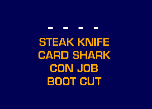 STEAK KNIFE

CARD SHARK
CON JOB
BOOT CUT