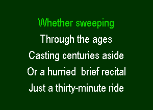 Whether sweeping

Through the ages
Casting centuries aside
Or a hurried brief recital
Just a thirty-minute ride