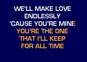 WE'LL MAKE LOVE
ENDLESSLY
'CAUSE YOU'RE MINE
YOU'RE THE ONE
THAT I'LL KEEP
FOR ALL TIME