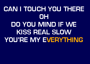 CAN I TOUCH YOU THERE
0H
DO YOU MIND IF WE
KISS REAL SLOW
YOU'RE MY EVERYTHING