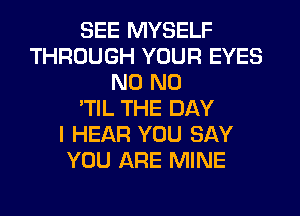 SEE MYSELF
THROUGH YOUR EYES
N0 N0
'TlL THE DAY
I HEAR YOU SAY
YOU ARE MINE