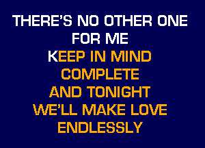 THERE'S NO OTHER ONE
FOR ME
KEEP IN MIND
COMPLETE
AND TONIGHT
WE'LL MAKE LOVE
ENDLESSLY