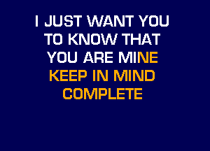 I JUST WANT YOU
TO KNOW THAT
YOU ARE MINE

KEEP IN MIND
COMPLETE