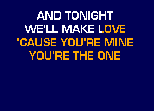 AND TONIGHT
WE'LL MAKE LOVE
'CAUSE YOU'RE MINE
YOU'RE THE ONE