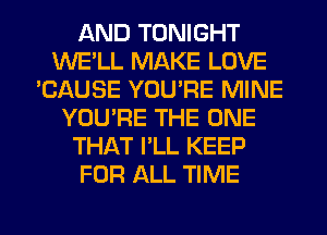 AND TONIGHT
WE'LL MAKE LOVE
'CAUSE YOU'RE MINE
YOU'RE THE ONE
THAT I'LL KEEP
FOR ALL TIME