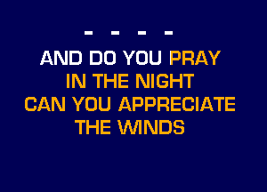 AND DO YOU PRAY
IN THE NIGHT

CAN YOU APPRECIATE
THE WNDS