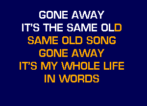 GONE AWAY
ITS THE SAME OLD
SAME OLD SONG
GONE AWAY
ITS MY WHOLE LIFE
IN WORDS