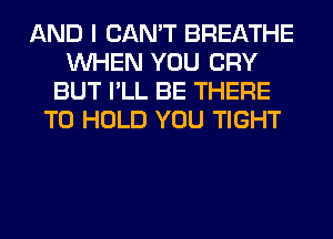 AND I CAN'T BREATHE
WHEN YOU CRY
BUT I'LL BE THERE
TO HOLD YOU TIGHT