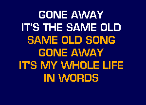 GONE AWAY
ITS THE SAME OLD
SAME OLD SONG
GONE AWAY
ITS MY WHOLE LIFE
IN WORDS