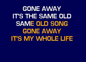 GONE AWAY
ITS THE SAME OLD
SAME OLD SONG
GONE AWAY
ITS MY WHOLE LIFE