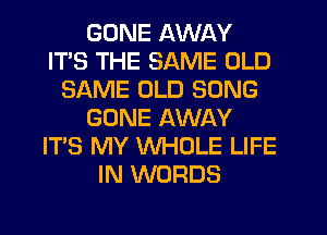 GONE AWAY
ITS THE SAME OLD
SAME OLD SONG
GONE AWAY
ITS MY WHOLE LIFE
IN WORDS