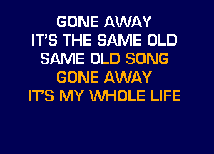 GONE AWAY
ITS THE SAME OLD
SAME OLD SONG
GONE AWAY
ITS MY WHOLE LIFE