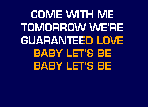 COME WITH ME
TOMORROW WE'RE
GUARANTEED LOVE

BABY LETS BE

BABY LET'S BE