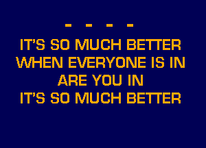 ITS SO MUCH BETTER
WHEN EVERYONE IS IN
ARE YOU IN
ITS SO MUCH BETTER