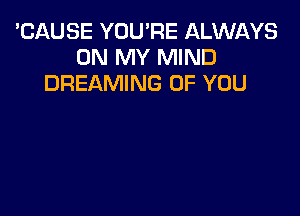 'CAUSE YOU'RE ALWAYS
ON MY MIND
DREAMING OF YOU