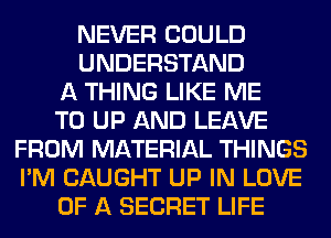 NEVER COULD
UNDERSTAND
A THING LIKE ME
TO UP AND LEAVE
FROM MATERIAL THINGS
I'M CAUGHT UP IN LOVE
OF A SECRET LIFE