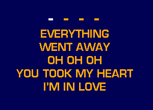 EVERYTHING
WENT AWAY

0H 0H 0H
YOU TOOK MY HEART
I'M IN LOVE