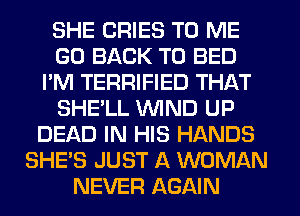 SHE CRIES TO ME
GO BACK TO BED
I'M TERRIFIED THAT
SHE'LL WIND UP
DEAD IN HIS HANDS
SHE'S JUST A WOMAN
NEVER AGAIN