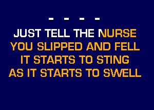 JUST TELL THE NURSE
YOU SLIPPED AND FELL
IT STARTS T0 STING
AS IT STARTS T0 SWELL