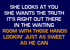 SHE LOOKS AT YOU
SHE WANTS THE TRUTH
ITS RIGHT OUT THERE

IN THE WAITING
ROOM VUITH THOSE HANDS

LOOKIN' JUST AS SWEET
AS HE CAN