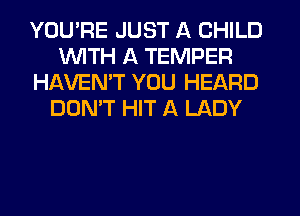 YOU'RE JUST A CHILD
WTH A TEMPER
HAVEN'T YOU HEARD
DON'T HIT A LADY