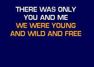 THERE WAS ONLY
YOU AND ME
1UUE WERE YOUNG
AND WLD AND FREE

g