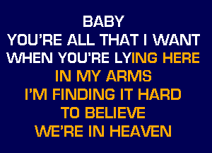 BABY

YOU'RE ALL THAT I WANT
VUHEN YOU'RE LYING HERE

IN MY ARMS
I'M FINDING IT HARD
TO BELIEVE
WERE IN HEAVEN