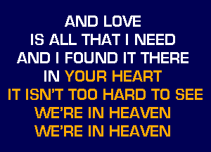 AND LOVE
IS ALL THAT I NEED
AND I FOUND IT THERE
IN YOUR HEART
IT ISN'T T00 HARD TO SEE
WERE IN HEAVEN
WERE IN HEAVEN