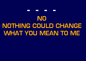 N0
NOTHING COULD CHANGE
WHAT YOU MEAN TO ME