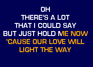 0H
THERE'S A LOT
THAT I COULD SAY
BUT JUST HOLD ME NOW
'CAUSE OUR LOVE WILL
LIGHT THE WAY