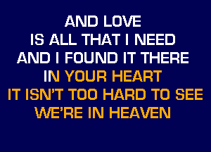 AND LOVE
IS ALL THAT I NEED
AND I FOUND IT THERE
IN YOUR HEART
IT ISN'T T00 HARD TO SEE
WERE IN HEAVEN