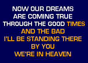 NOW OUR DREAMS

ARE COMING TRUE
THROUGH THE GOOD TIMES

AND THE BAD
I'LL BE STANDING THERE
BY YOU
WERE IN HEAVEN
