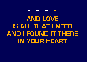 AND LOVE
IS ALL THAT I NEED
AND I FOUND IT THERE
IN YOUR HEART