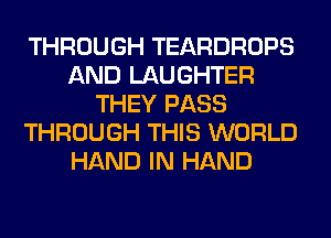 THROUGH TEARDROPS
AND LAUGHTER
THEY PASS
THROUGH THIS WORLD
HAND IN HAND