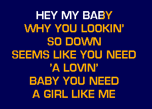 HEY MY BABY
WHY YOU LOOKIN'
SO DOWN
SEEMS LIKE YOU NEED
'A LOVIN'

BABY YOU NEED
A GIRL LIKE ME