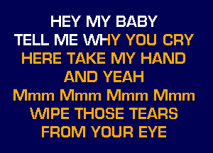 HEY MY BABY
TELL ME WHY YOU CRY
HERE TAKE MY HAND
AND YEAH
Mmm Mmm Mmm Mmm
WIPE THOSE TEARS
FROM YOUR EYE