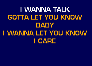 I WANNA TALK
GOTTA LET YOU KNOW
BABY

I WANNA LET YOU KNOW
I CARE